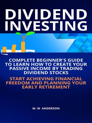 Dividend Investing I Complete Beginner's Guide to Learn How to Create Passive Income by Trading Dividend Stocks I Start Achieving Financial Freedom and Planning Your Early Retirement - ebook